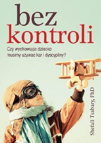 Okładka: Shefali Tsabary - Bez kontroli. Czy wychowując dziecko musimy używać kar i dyscypliny?