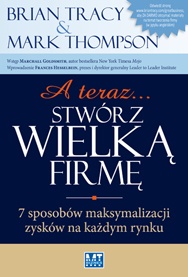Okładka: Brian Tracy - A teraz... stwórz wielką firmę! 7 sposobów maksymalizacji zysków na każdym rynku