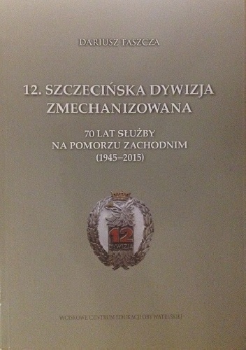 Okładka: Dariusz Faszcza - 12.Szczecińska Dywizja Zmechanizowana - 70 lat służby na Pomorzu Zachodnim (1945-2015)