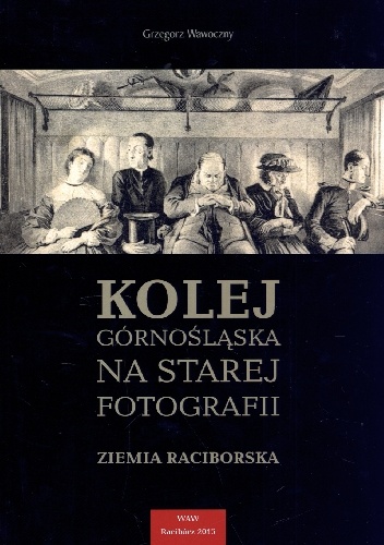 Okładka: Grzegorz Wawoczny - Kolej Górnośląska na starej fotografii. Ziemia Raciborska.