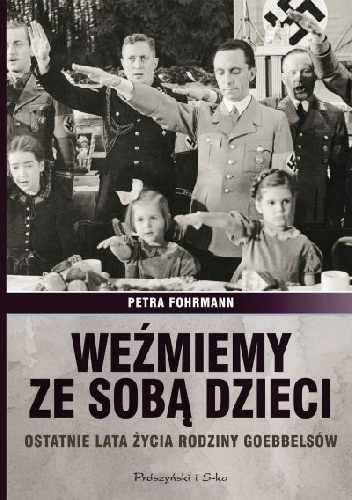 Okładka: Petra Fohrmann - Weźmiemy ze sobą dzieci. Ostatnie lata życia rodziny Goebbelsów