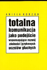 Okładka: Aniela Korzon - Totalna komunikacja jako podejście wspomagające rozwój zdolności językowych uczniów głuchych