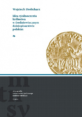 Okładka: Wojciech Drelicharz - Idea zjednoczenia Królestwa w średniowiecznym dziejopisarstwie polskim