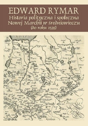 Edward Rymar - Historia polityczna i społeczna Nowej Marchii w średniowieczu (do roku 1535)