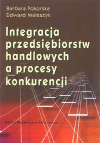 Okładka: Barbara Pokorska - INTEGRACJA PRzEDSIęBIORSTW HANDLOWYCH A PROCES KONKURENCJI