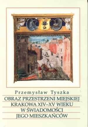 Okładka: Przemysław Tyszka - Obraz przestrzeni miejskiej Krakowa XIV-XV wieku w świadomości jego mieszkańców