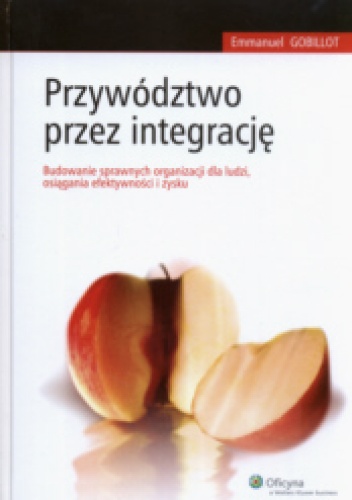 Okładka: Emmanuel Gobillot - Przywództwo przez integrację. Budowanie sprawnych organizacji dla ludzi, osiągania efektywności i zysku