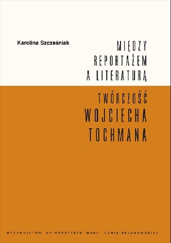 Okładka: Karolina Szcześniak - Między reportażem a literaturą. Twórczość Wojciecha Tochmana