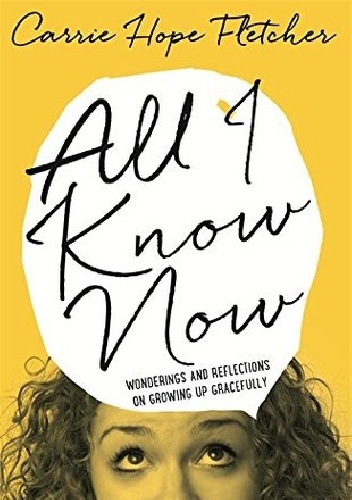Okładka: Carrie Hope Fletcher - All I Know Now: Wonderings and Reflections on Growing Up Gracefully