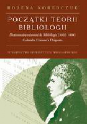 Okładka: Bożena Koredczuk - Początki teorii bibliologii. Dictionneire raisonne de bibliologie (1802-1804) Gabriela Etienne'a Peignota. Analiza i recepcja
