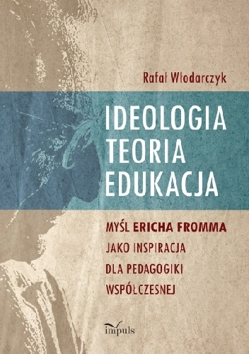 Okładka: Rafał Włodarczyk - Ideologia, teoria, edukacja. Myśl Ericha Fromma jaki inspiracja dla pedagogiki współczesnej.