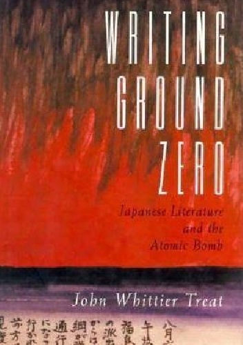 Okładka: John Whittier Treat - Writing Ground Zero: Japanese Literature and the Atomic Bomb