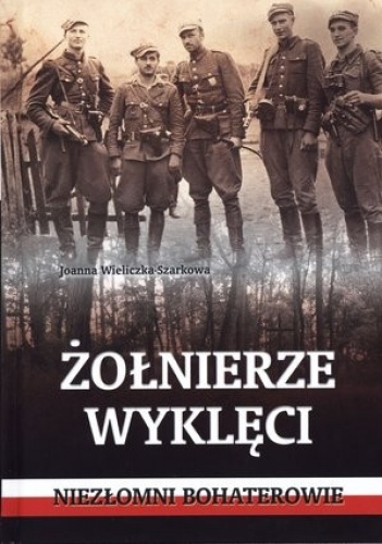 Okładka: Joanna Wieliczka-Szarkowa - Żołnierze wyklęci. Niezłomni bohaterowie