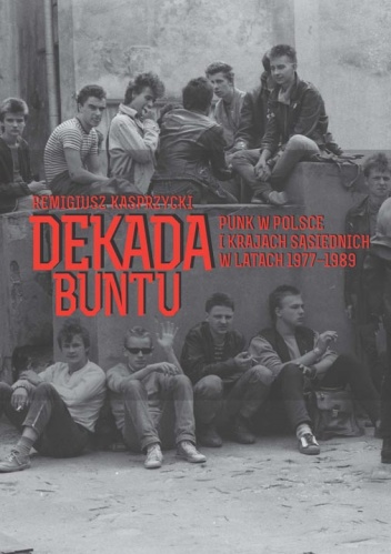 Okładka: Remigiusz Kasprzycki - Dekada buntu. Punk w Polsce i krajach sąsiednich w latach 1977-1989