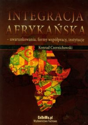 Konrad Czernichowski - Integracja afrykańska. Uwarunkowania, formy współpracy, instytucje