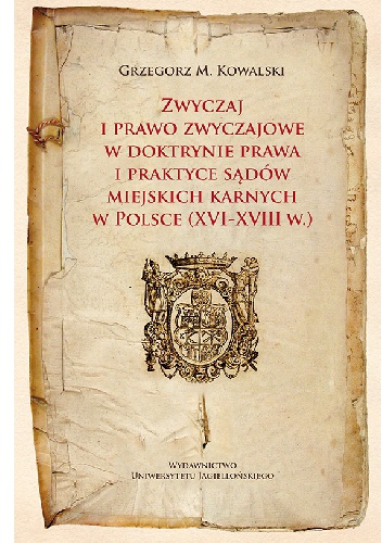 Okładka: Grzegorz Maria Kowalski - Zwyczaj i prawo zwyczajowe w doktrynie prawa i praktyce sądów miejskich karnych w Polsce (XVI-XVIII w.)