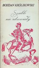Okładka: Bohdan Królikowski - Szable nie rdzewiały czyli Przewagi lisowczyków nad Turkiem srogim pod Cecorą i Chocimiem czynione