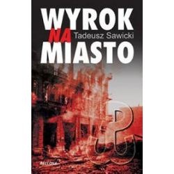 Okładka: Tadeusz Sawicki - Wyrok na miasto : Berlin i Moskwa wobec Powstania Warszawskiego
