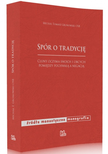 Okładka: Michał Tomasz Gronowski OSB - Spór o tradycję. Cluny oczyma swoich i obcych: pomiędzy pochwałą a negacją.