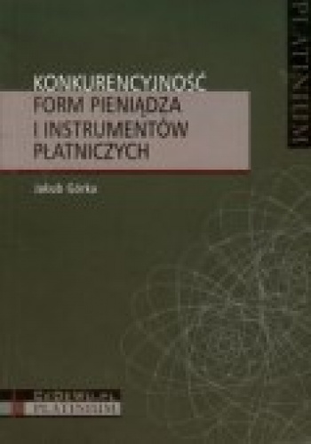 Okładka: Jakub Górka - Konkurencyjność form pieniądza i instrumentów płatniczych