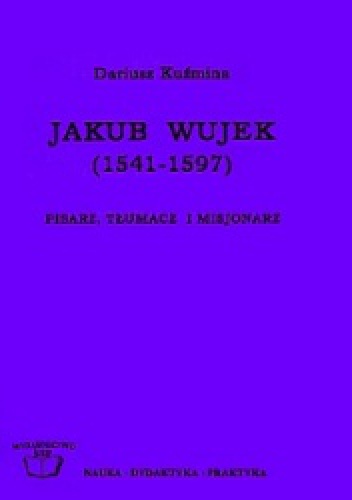 Okładka: Dariusz Kuźmina - Jakub Wujek (1541-1597) : pisarz, tłumacz i misjonarz