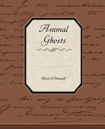 Elliott O'Donnell - Animal Ghosts Or Animal Hauntings and the Hereafter