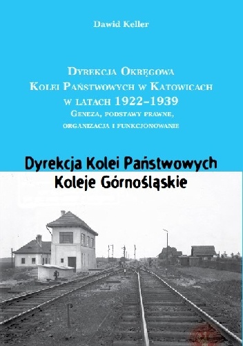 Okładka: Dawid Keller - DYREKCJA OKRĘGOWA KOLEI W KATOWICACH 1922-1939 Geneza, podstawy prawne, organizacja i funkcjonowanie. Dyrekcja Kolei Państwowych. Koleje Górnośląskie