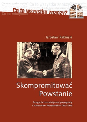 Okładka: Jarosław Rabiński - Skompromitować Powstanie. Zmagania komunistycznej propagandy z Powstaniem Warszawskim 1953-1956.