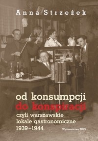 Okładka: Anna Strzeżek - Od konsumpcji do konspiracji czyli warszawskie lokale gastronomiczne 1939-1944