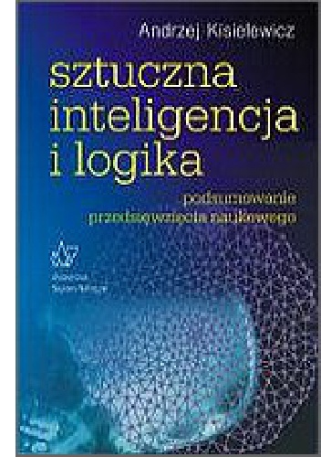 Okładka: Andrzej Kisielewicz - Sztuczna inteligencja i logika Podsumowanie przedsięwzięcia naukowego