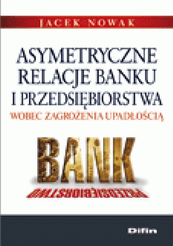 Okładka: Jacek F. Nowak - Asymetryczne relacje banku i przedsiębiorstwa wobec zagrożenia upadłością