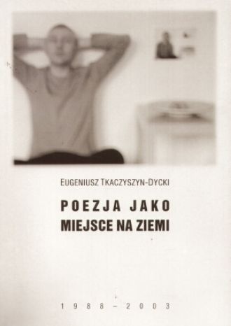 Okładka: Eugeniusz Tkaczyszyn-Dycki - Poezja jako miejsce na ziemi (1988-2003)