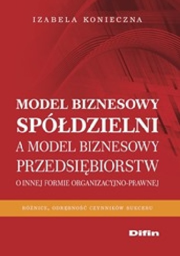 Okładka: Izabela Konieczna - Model biznesowy spółdzielni a model biznesowy przedsiębiorstw. O innej formie organizacyjno-prawnej