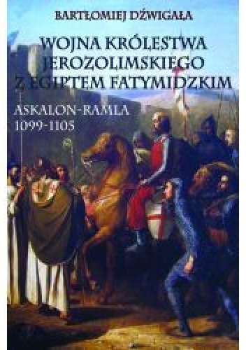 Okładka: Bartłomiej Dźwigała - Wojna Królestwa Jerozolimskiego z Egiptem Fatymidzkim. Askalon-Ramla 1099-1105
