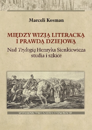Okładka: Marceli Kosman - Między wizją literacką i prawdą dziejową. Nad Trylogią Henryka Sienkiewicza studia i szkice