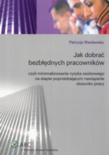 Okładka: Patrycja Wacławska - Jak dobrać bezbłędnych pracowników czyli minimalizowanie ryzyka osobowego na etapie poprzedzającym nawiązanie stosunku pracy