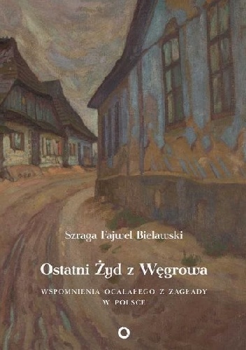 Okładka: Szraga Fajwel Bielawski - Ostatni Żyd z Węgrowa. Wspomnienia ocalałego z Zagłady w Polsce