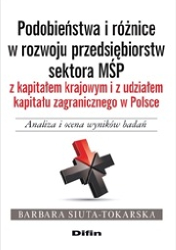 Okładka: Barbara Siuta-Tokarska - Podobieństwa i różnice w rozwoju przedsiębiorstw sektora MŚP z kapitałem krajowym i z udziałem kapitału zagranicznego w Polsce. Analiza i ocena wyników badań