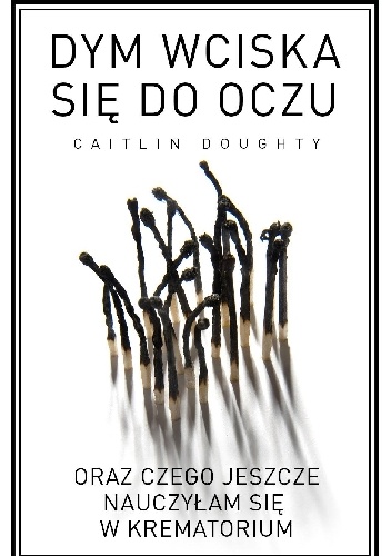 Okładka:  Caitlin Doughty - Dym wciska się do oczu oraz czego jeszcze nauczyłam się w krematorium