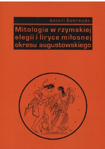Okładka: Antoni Bobrowski - Mitologia w rzymskiej elegii i liryce miłosnej okresu augustowskiego