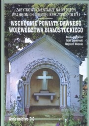 Okładka: Wojciech Walczak - Zabytkowe cmentarze na kresach wschodnich drugiej Rzeczypospolitej. Wschodnie powiaty dawnego województwa białostockiego