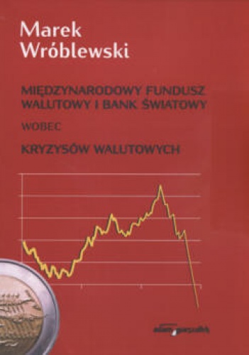 Okładka: Marek Wróblewski - Międzynarodowy fundusz walutowy i bank światowy wobec kryzysów walutowych