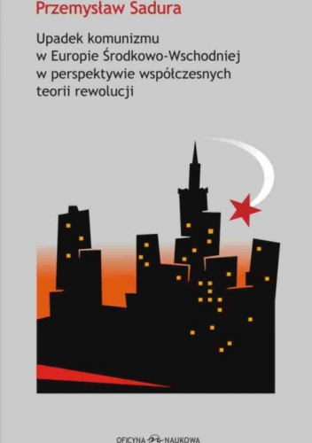 Przemysław Sadura - Upadek komunizmu w Europie Środkowo-Wschodniej  w perspektywie współczesnych teorii rewolucji
