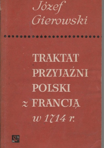 Okładka: Józef Andrzej Gierowski - Traktat przyjaźni Polski z Francją w 1714 r.