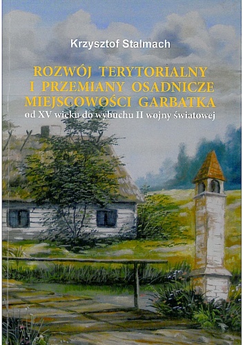 Okładka: Krzysztof Stalmach - Rozwój terytorialny i przemiany osadnicze miejscowości Garbatka od XV wieku do wybuchu II wojny światowej