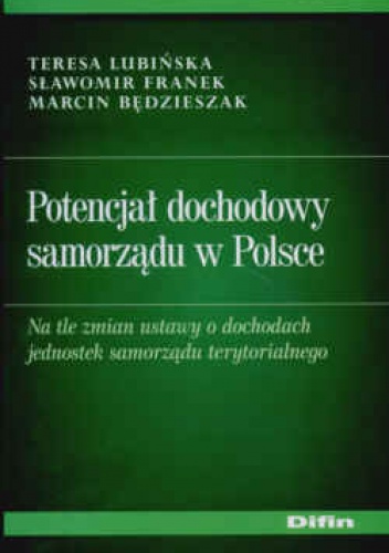 Okładka: Teresa Lubińska - Potencjał dochodowy samorządu w Polsce Na tle zmian ustawy o dochodach jednostek samorządu terytorialnego