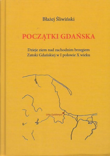 Okładka: Błażej Śliwiński - Początki Gdańska: dzieje ziem nad zachodnim brzegiem Zatoki Gdańskiej w I połowie X w.