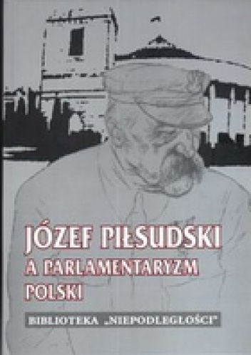 Okładka: Arkadiusz Adamczyk - Józef Piłsudski a parlamentaryzm Polski