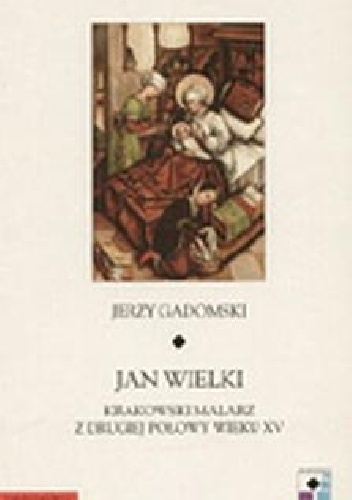 Okładka: Jerzy Gadomski - Jan Wielki. Krakowski malarz z drugiej połowy wieku XV