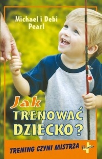 Okładka: Debi Pearl - Jak trenować dziecko. Trening czyni mistrza